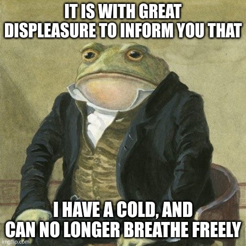 Gentlemen, it is with great pleasure to inform you that | IT IS WITH GREAT DISPLEASURE TO INFORM YOU THAT; I HAVE A COLD, AND CAN NO LONGER BREATHE FREELY | image tagged in gentlemen it is with great pleasure to inform you that | made w/ Imgflip meme maker