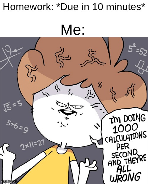 Im doing 1000 calculation per second and they're all wrong | Homework: *Due in 10 minutes*; Me: | image tagged in im doing 1000 calculation per second and they're all wrong | made w/ Imgflip meme maker