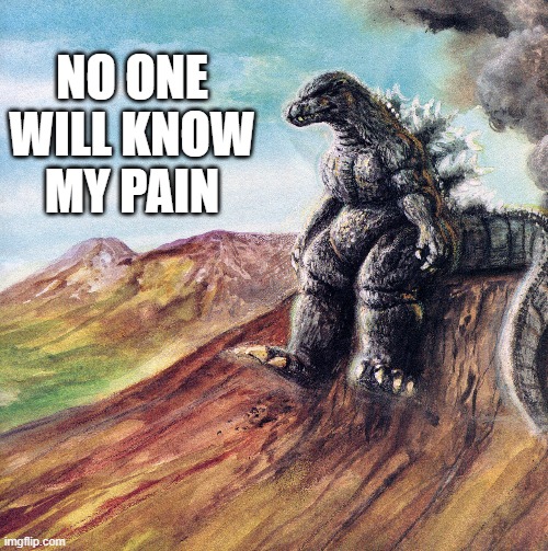 sad godzilla | NO ONE WILL KNOW MY PAIN | image tagged in godzilla,depression | made w/ Imgflip meme maker