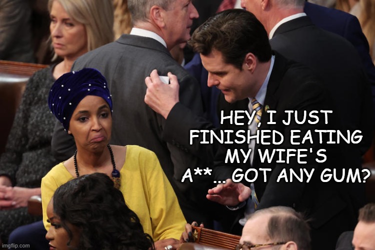 Matt Gaetz-FL and Ilhan Omar-MN | HEY, I JUST FINISHED EATING MY WIFE'S A**... GOT ANY GUM? | image tagged in matt gaetz-fl and ilhan omar-mn | made w/ Imgflip meme maker