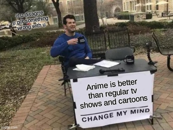 Change My Mind | if u disagrre u got something wrong with u; Anime is better than regular tv shows and cartoons | image tagged in memes,change my mind | made w/ Imgflip meme maker