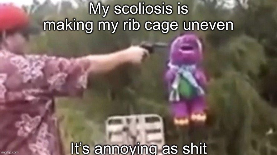 . | My scoliosis is making my rib cage uneven; It’s annoying as shit | image tagged in dead | made w/ Imgflip meme maker