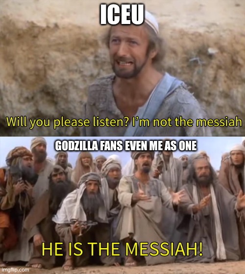 Please Listen I am not the Messiah | ICEU GODZILLA FANS EVEN ME AS ONE | image tagged in please listen i am not the messiah | made w/ Imgflip meme maker