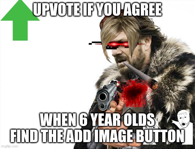 Brace Yourselves X is Coming Meme | UPVOTE IF YOU AGREE; WHEN 6 YEAR OLDS FIND THE ADD IMAGE BUTTON | image tagged in memes,brace yourselves x is coming | made w/ Imgflip meme maker