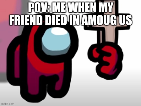 me when my friend died in amoug us | POV: ME WHEN MY FRIEND DIED IN AMOUG US | image tagged in mini crewmate | made w/ Imgflip meme maker