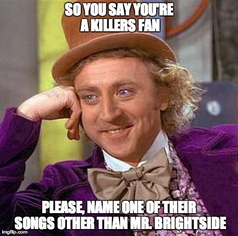 Creepy Condescending Wonka | SO YOU SAY YOU'RE A KILLERS FAN PLEASE, NAME ONE OF THEIR SONGS OTHER THAN MR. BRIGHTSIDE | image tagged in memes,creepy condescending wonka | made w/ Imgflip meme maker