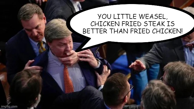 What Mike Rogers Really Said | YOU LITTLE WEASEL, CHICKEN FRIED STEAK IS BETTER THAN FRIED CHICKEN! | image tagged in politics | made w/ Imgflip meme maker