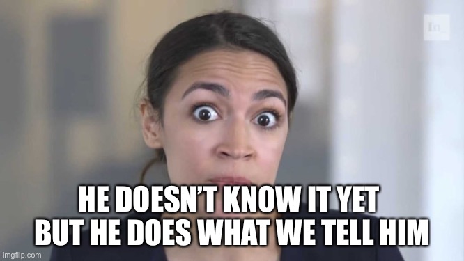 Crazy Alexandria Ocasio-Cortez | HE DOESN’T KNOW IT YET 
BUT HE DOES WHAT WE TELL HIM | image tagged in crazy alexandria ocasio-cortez | made w/ Imgflip meme maker