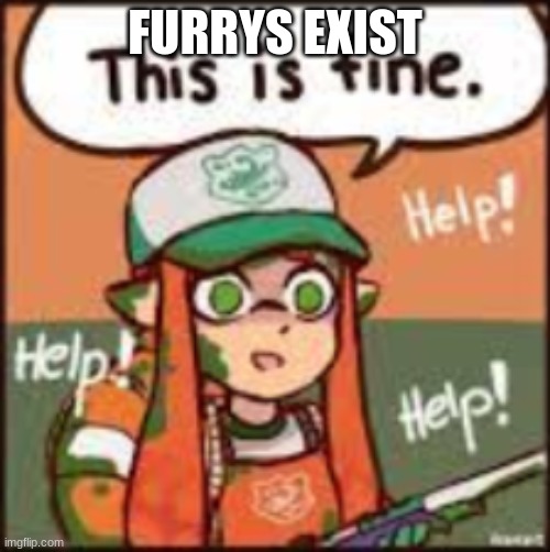 . | FURRYS EXIST | image tagged in this is fine inkling | made w/ Imgflip meme maker