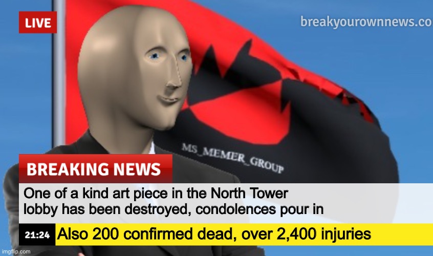 MSMG News (December 2022 edition) | One of a kind art piece in the North Tower lobby has been destroyed, condolences pour in; Also 200 confirmed dead, over 2,400 injuries | image tagged in msmg news december 2022 edition | made w/ Imgflip meme maker
