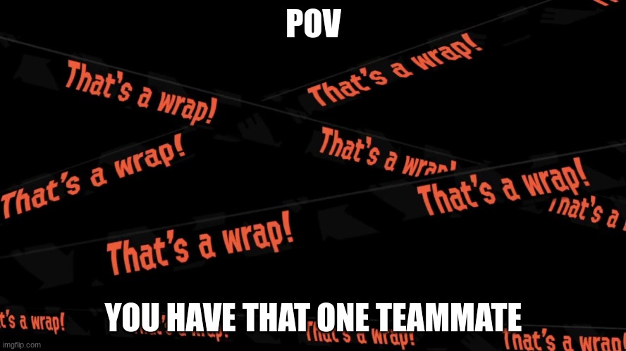 That's a wrap | POV; YOU HAVE THAT ONE TEAMMATE | image tagged in that's a wrap | made w/ Imgflip meme maker