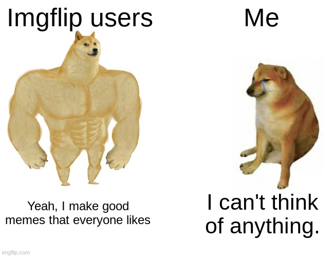 Originality is hard. | Imgflip users; Me; Yeah, I make good memes that everyone likes; I can't think of anything. | image tagged in memes,buff doge vs cheems | made w/ Imgflip meme maker