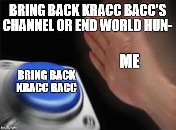 2023 cant get any worse | BRING BACK KRACC BACC'S CHANNEL OR END WORLD HUN-; ME; BRING BACK KRACC BACC | image tagged in memes,blank nut button | made w/ Imgflip meme maker