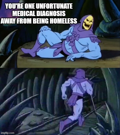 Skeletor disturbing facts | YOU'RE ONE UNFORTUNATE MEDICAL DIAGNOSIS AWAY FROM BEING HOMELESS | image tagged in skeletor disturbing facts | made w/ Imgflip meme maker