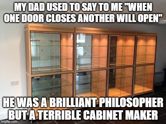 Doors | MY DAD USED TO SAY TO ME "WHEN ONE DOOR CLOSES ANOTHER WILL OPEN"; HE WAS A BRILLIANT PHILOSOPHER BUT A TERRIBLE CABINET MAKER | image tagged in tottenham trophy cabinet | made w/ Imgflip meme maker