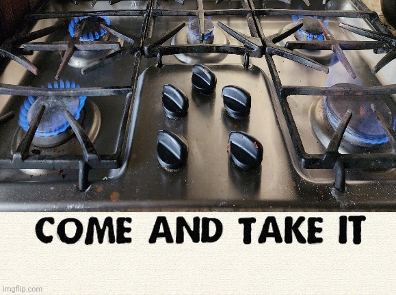 Come and Take It | image tagged in gas,gas stove | made w/ Imgflip meme maker