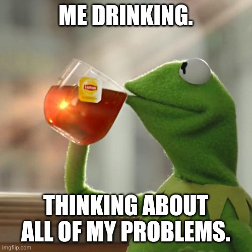 But That's None Of My Business | ME DRINKING. THINKING ABOUT ALL OF MY PROBLEMS. | image tagged in memes,but that's none of my business,kermit the frog | made w/ Imgflip meme maker