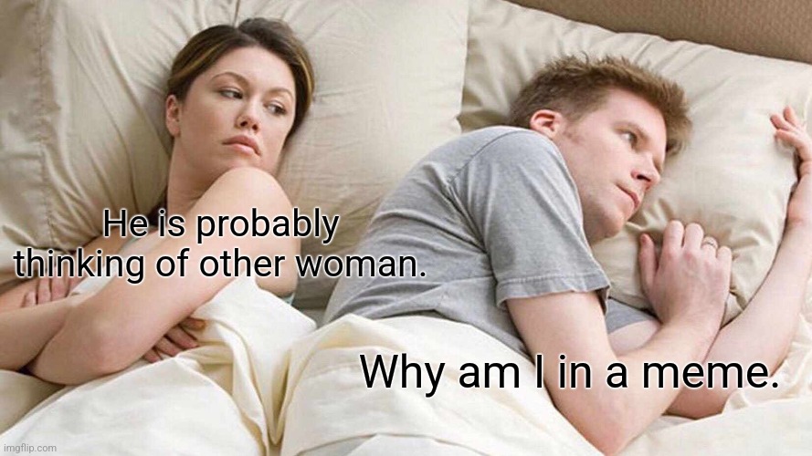 I Bet He's Thinking About Other Women | He is probably thinking of other woman. Why am I in a meme. | image tagged in memes,i bet he's thinking about other women | made w/ Imgflip meme maker