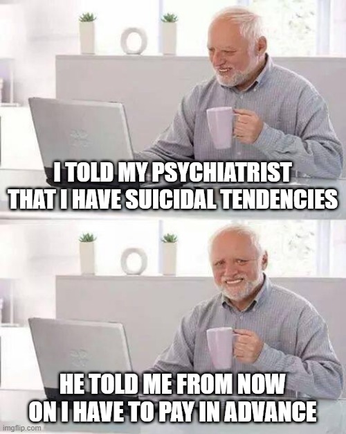 $$ Up Front | I TOLD MY PSYCHIATRIST THAT I HAVE SUICIDAL TENDENCIES; HE TOLD ME FROM NOW ON I HAVE TO PAY IN ADVANCE | image tagged in memes,hide the pain harold | made w/ Imgflip meme maker