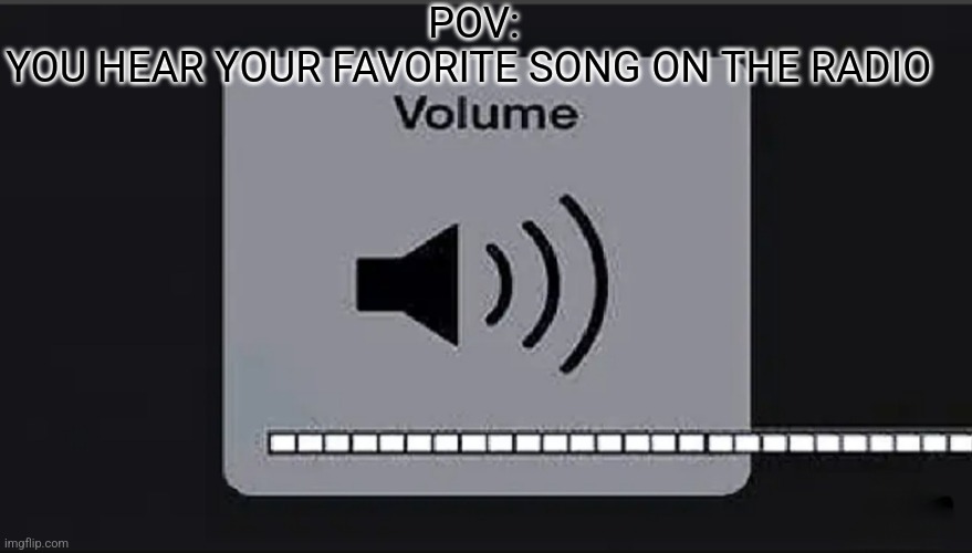 When you here your favorite song on the radio | POV:
YOU HEAR YOUR FAVORITE SONG ON THE RADIO | image tagged in memes | made w/ Imgflip meme maker