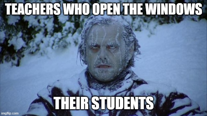 Cold | TEACHERS WHO OPEN THE WINDOWS; THEIR STUDENTS | image tagged in cold | made w/ Imgflip meme maker