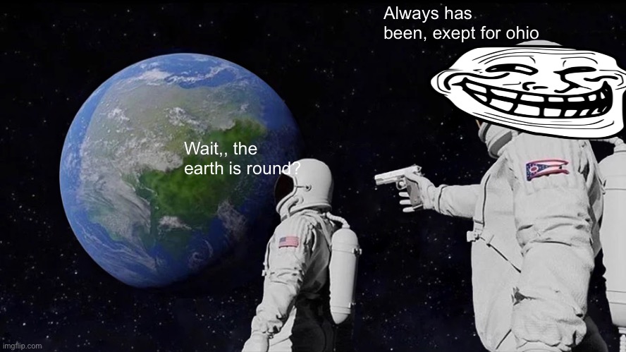 Always has been, always will be, until we destroy it | Always has been, exept for ohio; Wait,, the earth is round? | image tagged in memes,always has been | made w/ Imgflip meme maker