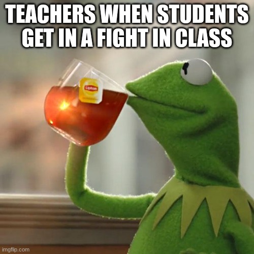 But That's None Of My Business | TEACHERS WHEN STUDENTS GET IN A FIGHT IN CLASS | image tagged in memes,but that's none of my business,kermit the frog | made w/ Imgflip meme maker