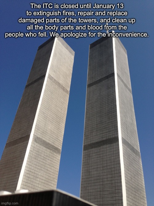 The subway station will also be closed | The ITC is closed until January 13 to extinguish fires, repair and replace damaged parts of the towers, and clean up all the body parts and blood from the people who fell. We apologize for the inconvenience. | image tagged in twin towers | made w/ Imgflip meme maker