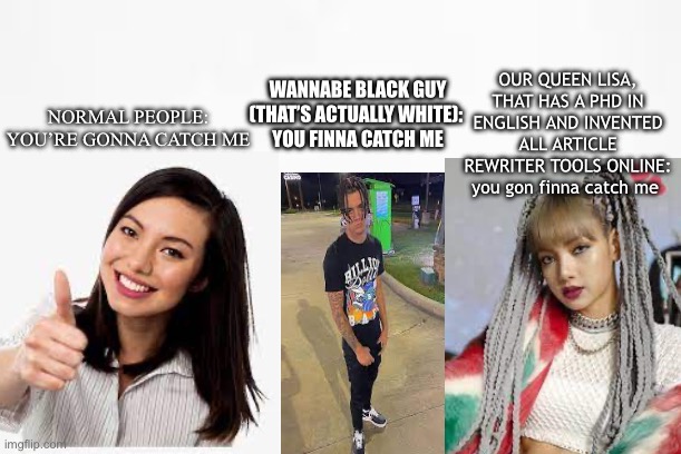 Grammar meme | OUR QUEEN LISA, THAT HAS A PHD IN ENGLISH AND INVENTED ALL ARTICLE REWRITER TOOLS ONLINE: you gon finna catch me; WANNABE BLACK GUY (THAT’S ACTUALLY WHITE): 
YOU FINNA CATCH ME; NORMAL PEOPLE: YOU’RE GONNA CATCH ME | image tagged in blackpink,grammar,funny memes | made w/ Imgflip meme maker