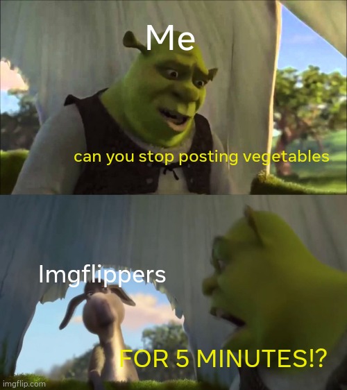 Frl plz | Me; can you stop posting vegetables; Imgflippers; FOR 5 MINUTES!? | image tagged in shrek five minutes | made w/ Imgflip meme maker
