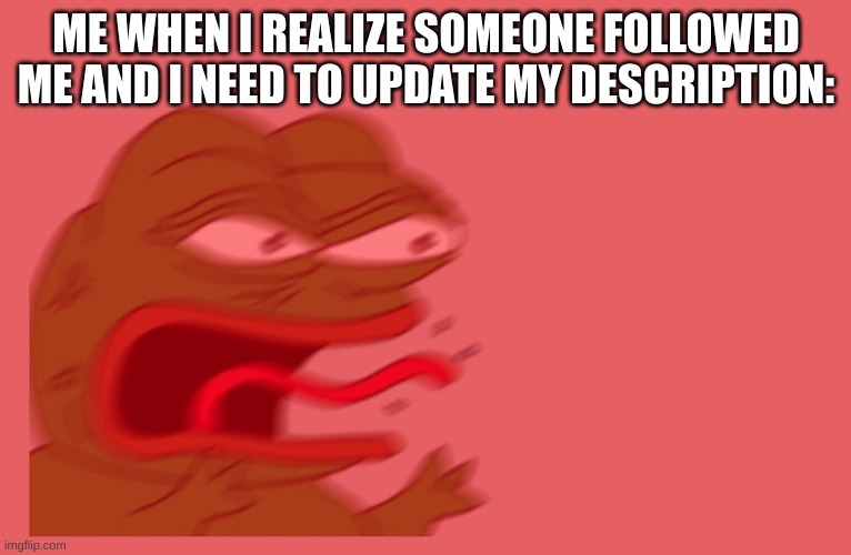 SPED GO KNOW AHHH | ME WHEN I REALIZE SOMEONE FOLLOWED ME AND I NEED TO UPDATE MY DESCRIPTION: | image tagged in pepe scream | made w/ Imgflip meme maker
