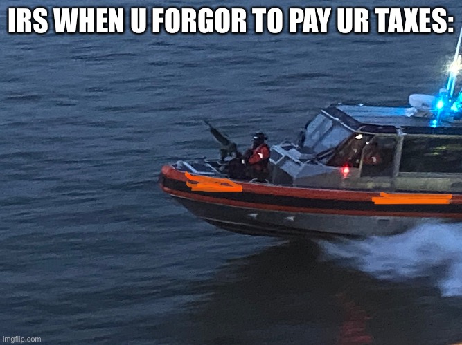 irs teamed up with coast guard to hunt people with taxes on a boat |  IRS WHEN U FORGOR TO PAY UR TAXES: | image tagged in boat,gun,taxes | made w/ Imgflip meme maker