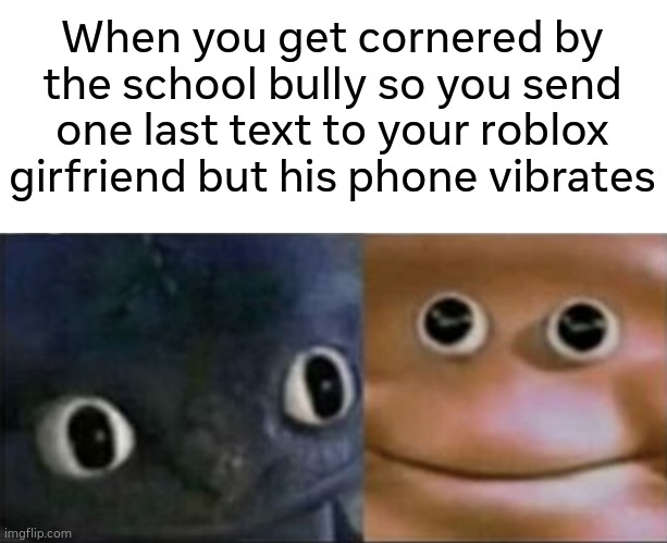 AW HECK NO | When you get cornered by the school bully so you send one last text to your roblox girfriend but his phone vibrates | image tagged in blank stare dragon | made w/ Imgflip meme maker