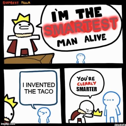 I'm the dumbest man alive | SMARTEST; I INVENTED THE TACO; SMARTER | image tagged in i'm the dumbest man alive | made w/ Imgflip meme maker