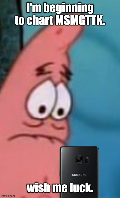 Patrick reaction | I'm beginning to chart MSMGTTK. wish me luck. | image tagged in patrick reaction | made w/ Imgflip meme maker