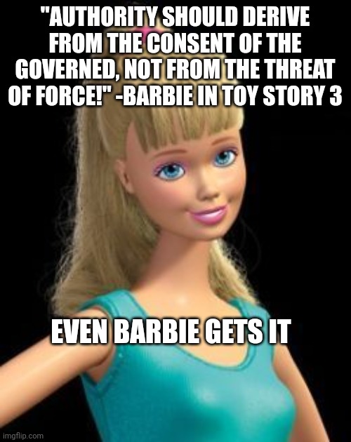 Barbie gets it | "AUTHORITY SHOULD DERIVE FROM THE CONSENT OF THE GOVERNED, NOT FROM THE THREAT OF FORCE!" -BARBIE IN TOY STORY 3; EVEN BARBIE GETS IT | image tagged in republicans,conservatives,liberal vs conservative | made w/ Imgflip meme maker
