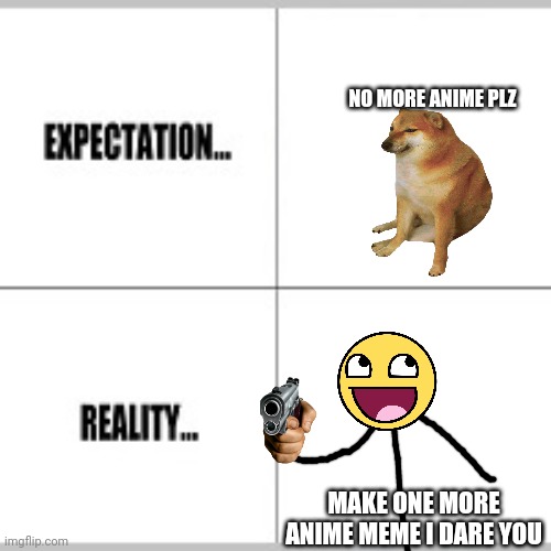 Expecting me to be quiet?! | NO MORE ANIME PLZ; MAKE ONE MORE ANIME MEME I DARE YOU | image tagged in expectation vs reality,no anime | made w/ Imgflip meme maker