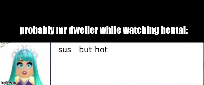 no mr dweller | probably mr dweller while watching hentai:; but hot | image tagged in lunar sus | made w/ Imgflip meme maker