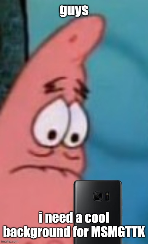 Patrick reaction | guys; i need a cool background for MSMGTTK | image tagged in patrick reaction | made w/ Imgflip meme maker