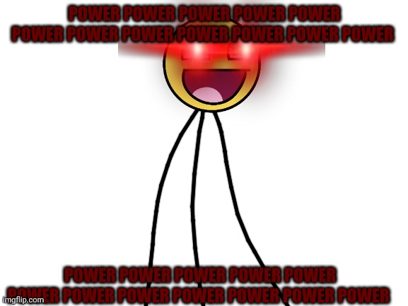 Power | POWER POWER POWER POWER POWER POWER POWER POWER POWER POWER POWER POWER; POWER POWER POWER POWER POWER POWER POWER POWER POWER POWER POWER POWER | image tagged in epic face | made w/ Imgflip meme maker