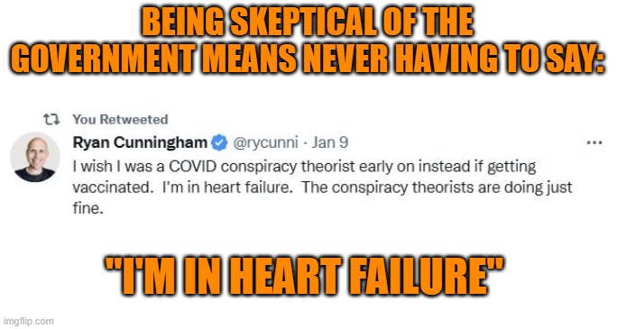 No one regrets NOT getting the gene therapy | BEING SKEPTICAL OF THE GOVERNMENT MEANS NEVER HAVING TO SAY:; "I'M IN HEART FAILURE" | image tagged in vax,skepticism,conspiracy theory | made w/ Imgflip meme maker