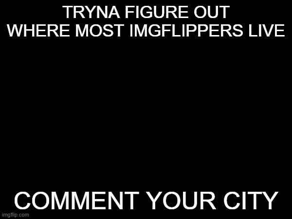 where do yall live | TRYNA FIGURE OUT WHERE MOST IMGFLIPPERS LIVE; COMMENT YOUR CITY | image tagged in hey internet | made w/ Imgflip meme maker
