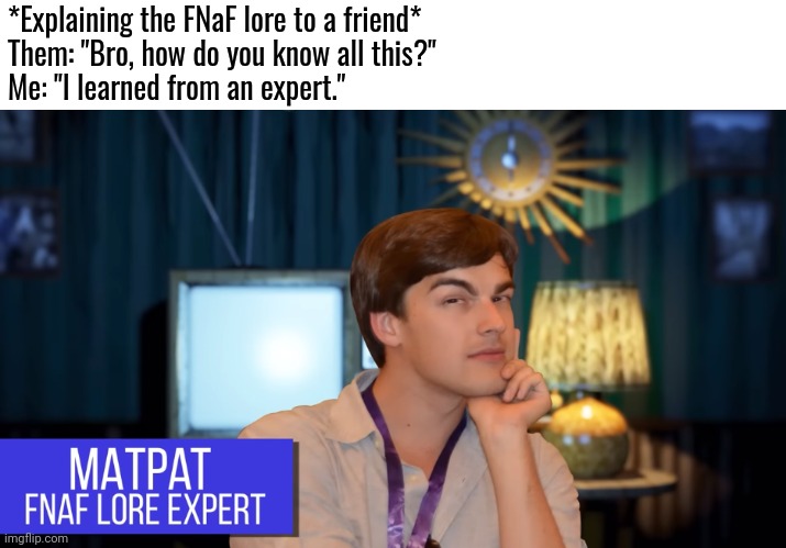 MATPAT FNAF LORE EXPERT | *Explaining the FNaF lore to a friend*
Them: "Bro, how do you know all this?"
Me: "I learned from an expert." | image tagged in matpat fnaf lore expert,memes,funny | made w/ Imgflip meme maker