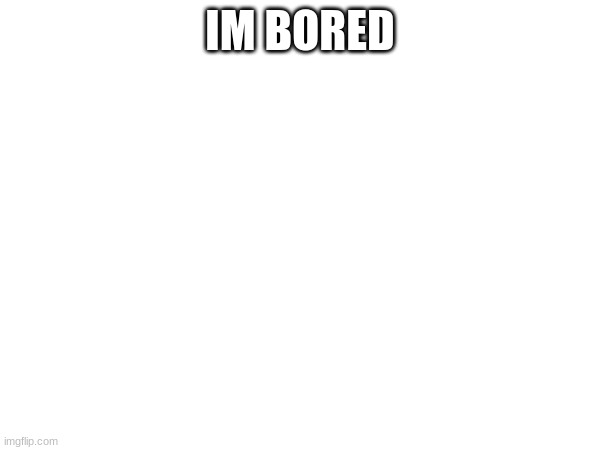 IM BORED | made w/ Imgflip meme maker