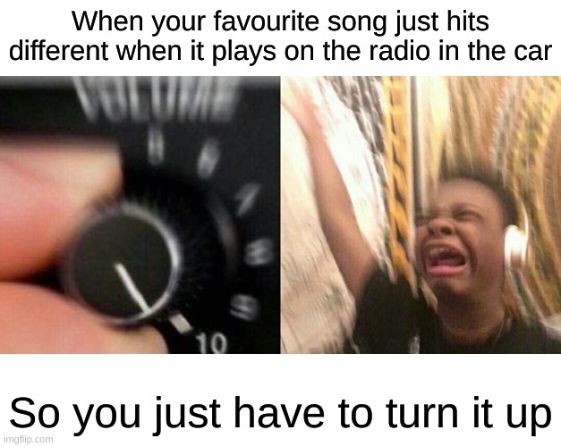 Music | When your favourite song just hits different when it plays on the radio in the car; So you just have to turn it up | image tagged in loud music,music,funny,memes,front page | made w/ Imgflip meme maker
