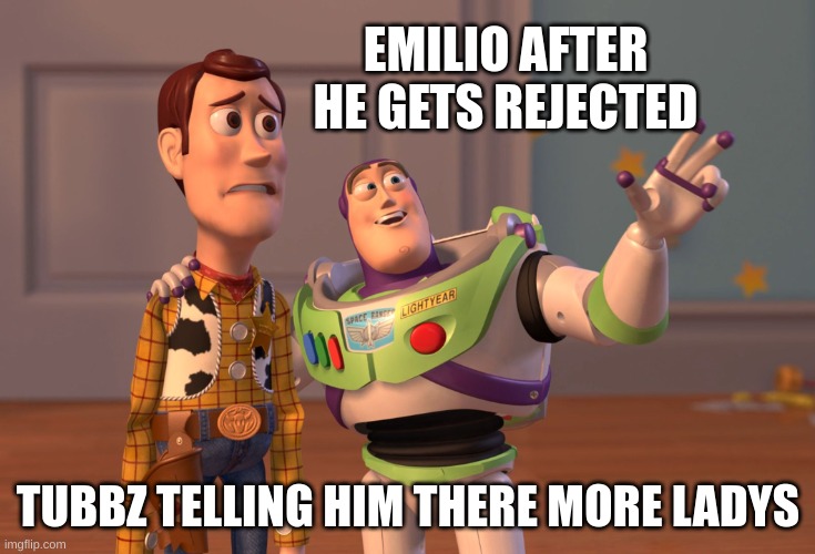 MADE BY YOUNGMKE | EMILIO AFTER HE GETS REJECTED; TUBBZ TELLING HIM THERE MORE LADYS | image tagged in memes,x x everywhere | made w/ Imgflip meme maker