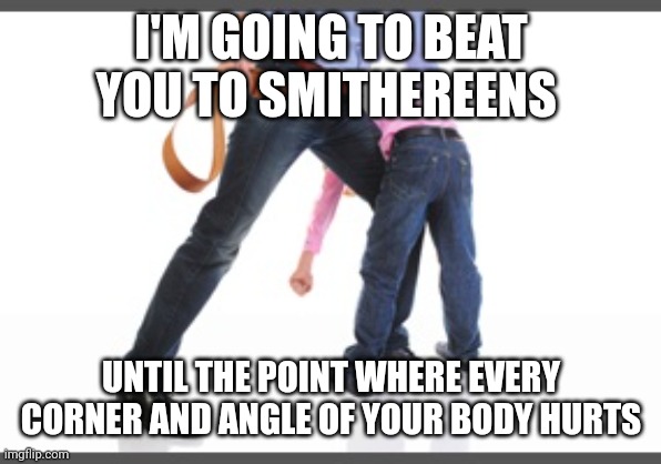 Gets belt | I'M GOING TO BEAT YOU TO SMITHEREENS UNTIL THE POINT WHERE EVERY CORNER AND ANGLE OF YOUR BODY HURTS | image tagged in gets belt | made w/ Imgflip meme maker