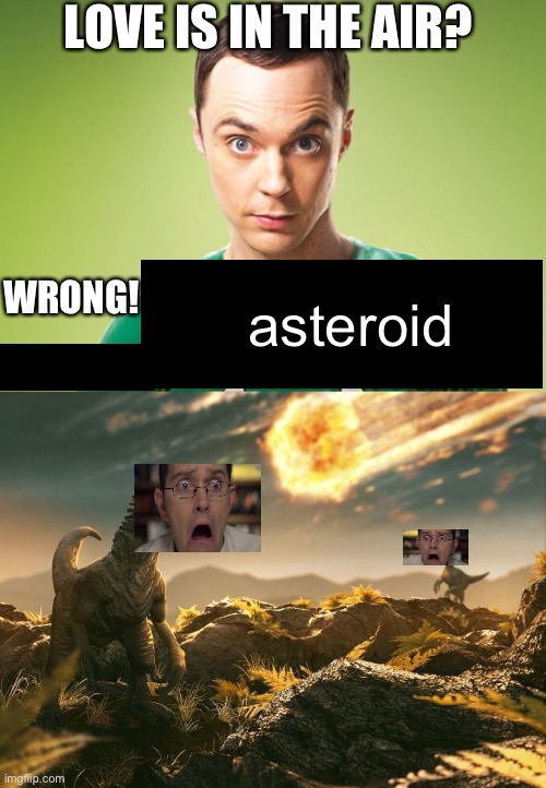 LOVE IS IN THE AIR? WRONG! asteroid | image tagged in sheldon cooper | made w/ Imgflip meme maker