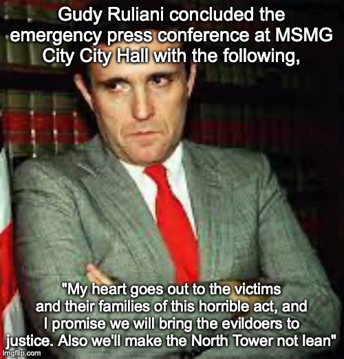 Gudy Ruliani concluded the emergency press conference at MSMG City City Hall with the following, "My heart goes out to the victims and their families of this horrible act, and I promise we will bring the evildoers to justice. Also we'll make the North Tower not lean" | made w/ Imgflip meme maker