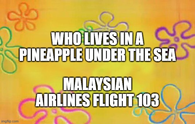Spongebob time card background  | WHO LIVES IN A PINEAPPLE UNDER THE SEA; MALAYSIAN AIRLINES FLIGHT 103 | image tagged in spongebob time card background | made w/ Imgflip meme maker